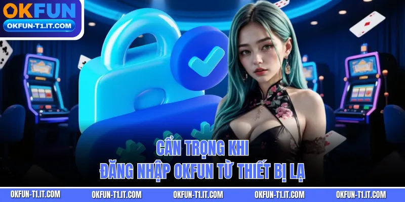 Cẩn trọng khi đăng nhập OKFUN từ thiết bị lạ