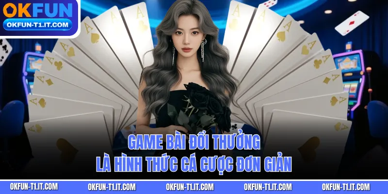 Game bài đổi thưởng là hình thức cá cược đơn giản
