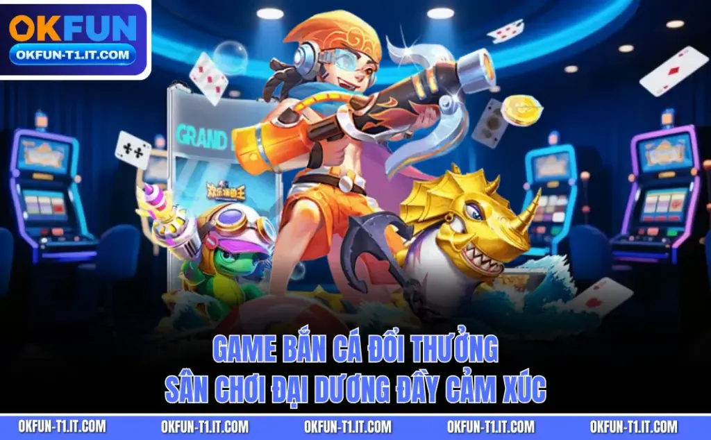 Game Bắn Cá Đổi Thưởng - Sân Chơi Đại Dương Đầy Cảm Xúc