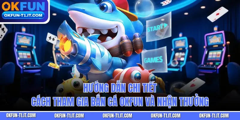 Hướng dẫn chi tiết cách tham gia Bắn Cá OKFUN và nhận thưởng